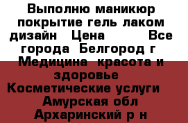 Выполню маникюр,покрытие гель-лаком дизайн › Цена ­ 400 - Все города, Белгород г. Медицина, красота и здоровье » Косметические услуги   . Амурская обл.,Архаринский р-н